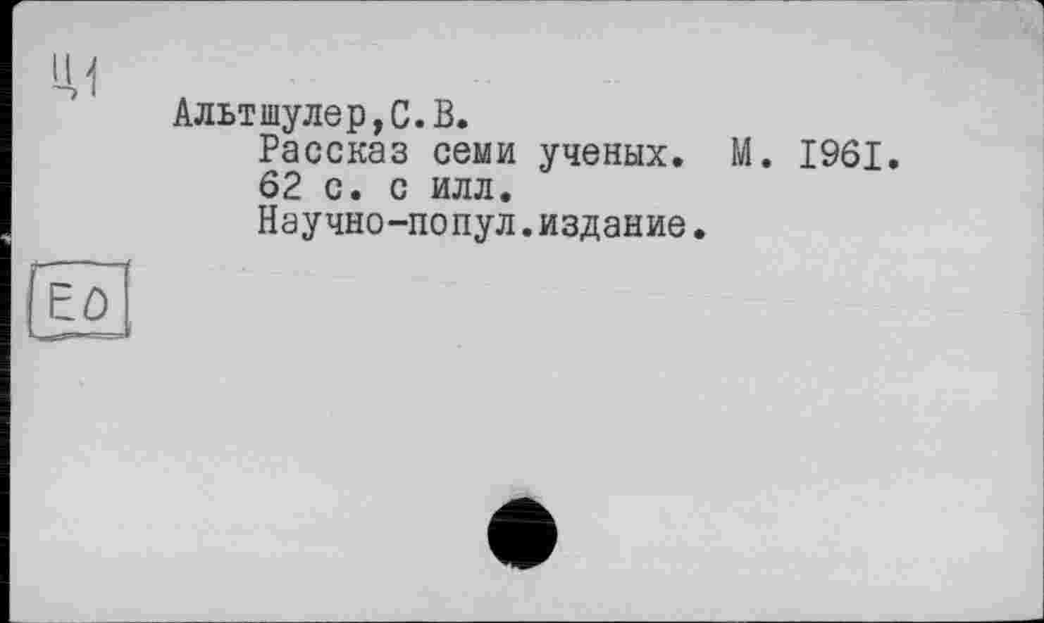 ﻿U,1
Альтшулеp,С.В.
Рассказ семи ученых. М. 1961.
62 с. с илл.
Научно-попул.издание.